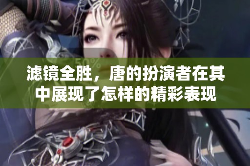 滤镜全胜，唐的扮演者在其中展现了怎样的精彩表现