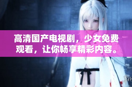 高清国产电视剧，少女免费观看，让你畅享精彩内容。