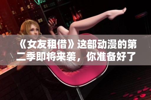 《女友租借》这部动漫的第二季即将来袭，你准备好了吗