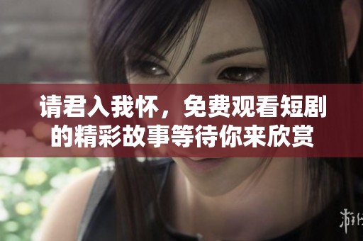 请君入我怀，免费观看短剧的精彩故事等待你来欣赏