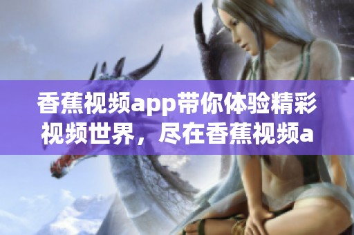 香蕉视频app带你体验精彩视频世界，尽在香蕉视频app中等你发现！