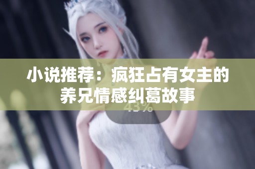 小说推荐：疯狂占有女主的养兄情感纠葛故事