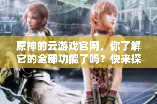 原神的云游戏官网，你了解它的全部功能了吗？快来探索吧！