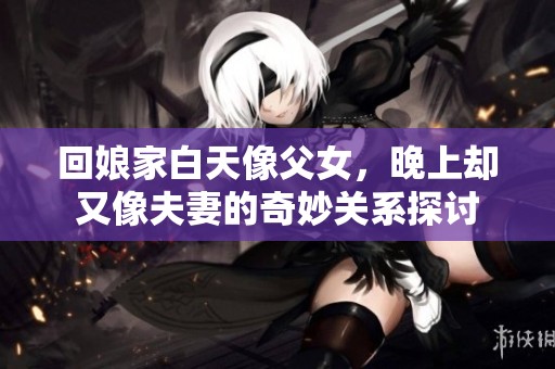 回娘家白天像父女，晚上却又像夫妻的奇妙关系探讨