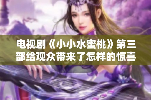 电视剧《小小水蜜桃》第三部给观众带来了怎样的惊喜呢