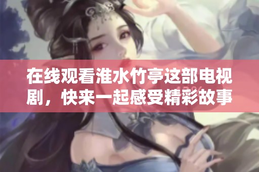 在线观看淮水竹亭这部电视剧，快来一起感受精彩故事与精彩人生