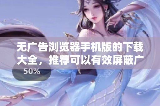 无广告浏览器手机版的下载大全，推荐可以有效屏蔽广告的浏览器应用