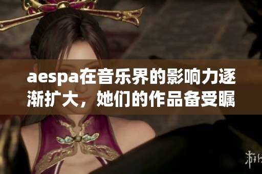 aespa在音乐界的影响力逐渐扩大，她们的作品备受瞩目。