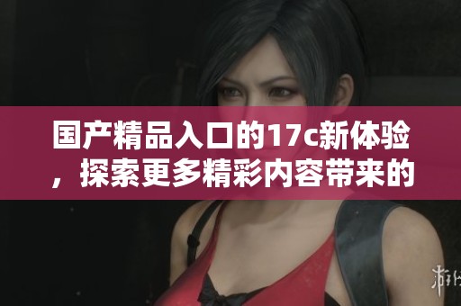 ****入口的17c新体验，探索更多精彩内容带来的震撼感受