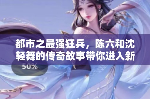 都市之最强狂兵，陈六和沈轻舞的传奇故事带你进入新天地