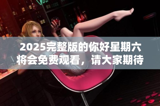 2025完整版的你好星期六将会免费观看，请大家期待这个精彩节目！
