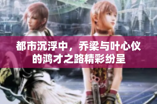 都市沉浮中，乔梁与叶心仪的鸿才之路精彩纷呈
