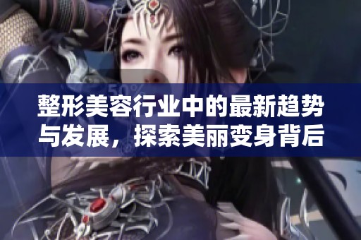 整形美容行业中的最新趋势与发展，探索美丽变身背后的秘密与故事