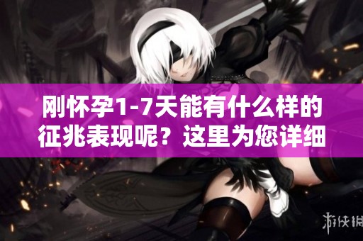 刚怀孕1-7天能有什么样的征兆表现呢？这里为您详细解读一下。