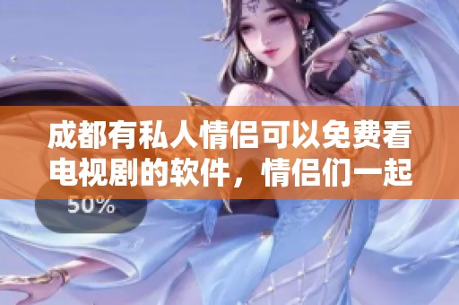 成都有私人情侣可以免费看电视剧的软件，情侣们一起享受精彩影片的乐趣