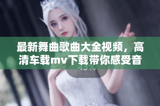 最新舞曲歌曲大全视频，高清车载mv下载带你感受音乐魅力