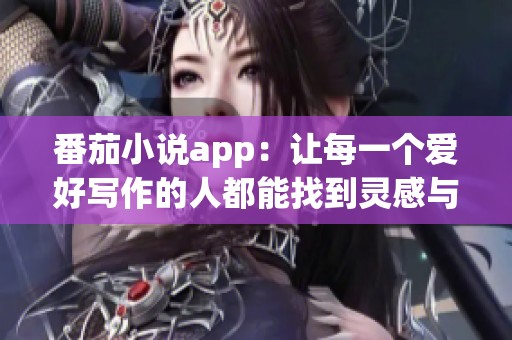 番茄小说app：让每一个爱好写作的人都能找到灵感与激情