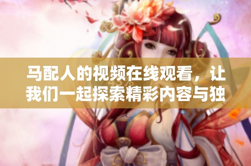马配人的视频在线观看，让我们一起探索精彩内容与独特魅力吧！