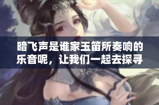 暗飞声是谁家玉笛所奏响的乐音呢，让我们一起去探寻吧