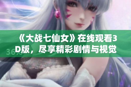 《大战七仙女》在线观看3D版，尽享精彩剧情与视觉盛宴。