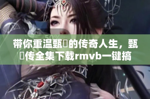 带你重温甄嬛的传奇人生，甄嬛传全集下载rmvb一键搞定！