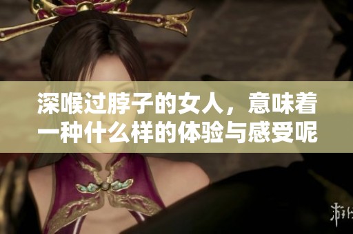 深喉过脖子的女人，意味着一种什么样的体验与感受呢