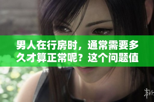 男人在行房时，通常需要多久才算正常呢？这个问题值得深入探讨。