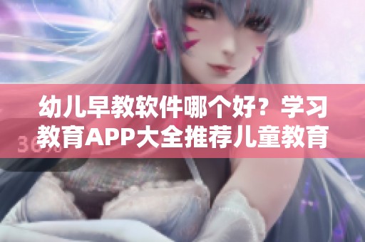 幼儿早教软件哪个好？学习教育APP大全推荐儿童教育软件选择靓仔手