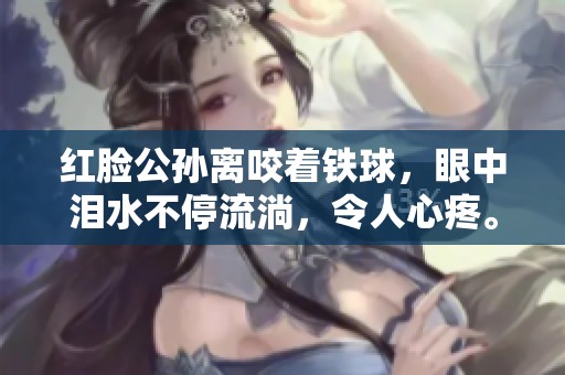 红脸公孙离咬着铁球，眼中泪水不停流淌，令人心疼。