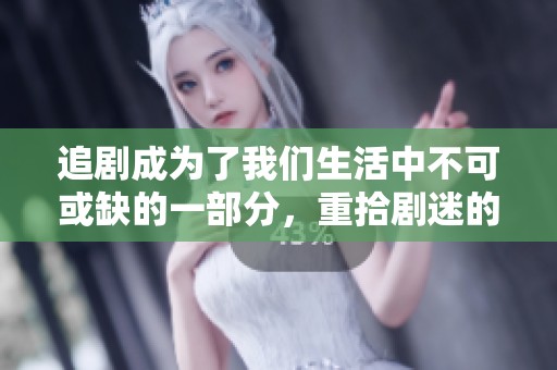 追剧成为了我们生活中不可或缺的一部分，重拾剧迷的热情与追剧的乐趣