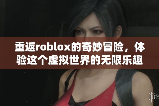 重返roblox的奇妙冒险，体验这个虚拟世界的无限乐趣与创意