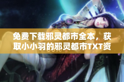 免费下载邪灵都市全本，获取小小羽的邪灵都市TXT资源
