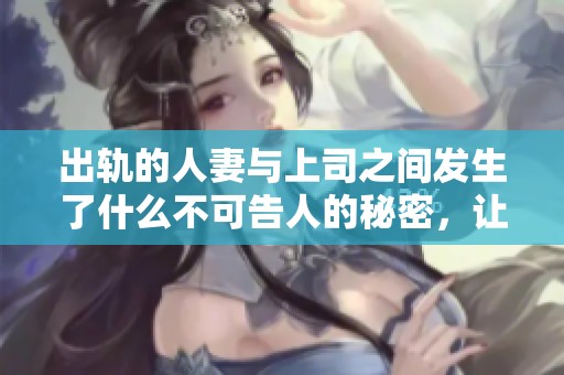 出轨的人妻与上司之间发生了什么不可告人的秘密，让我们一探究竟