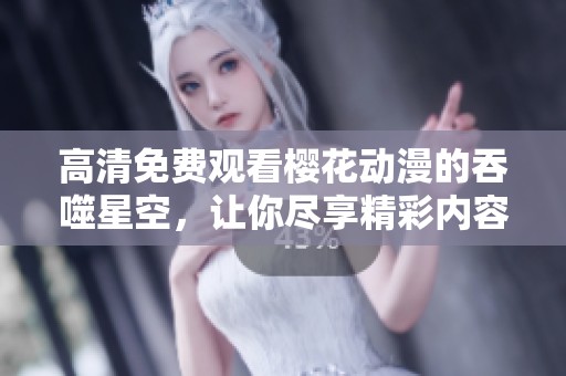 高清免费观看樱花动漫的吞噬星空，让你尽享精彩内容与视觉盛宴