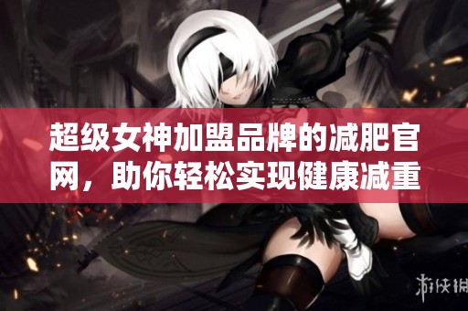 超级女神加盟品牌的减肥官网，助你轻松实现健康减重目标