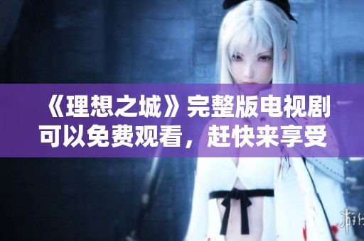 《理想之城》完整版电视剧可以免费观看，赶快来享受精彩剧情吧！