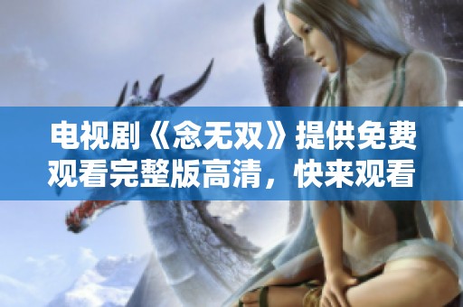 电视剧《念无双》提供免费观看完整版高清，快来观看吧！
