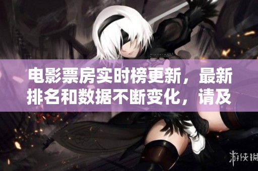 电影票房实时榜更新，最新排名和数据不断变化，请及时关注和查看！