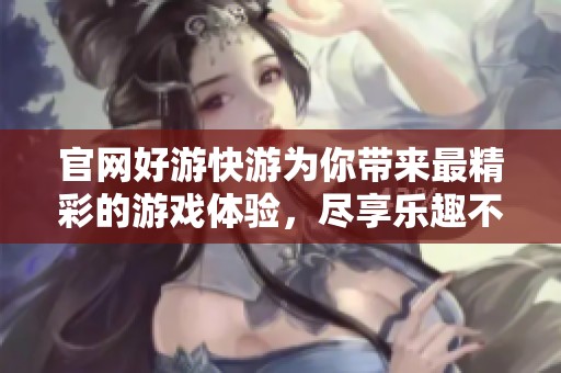 官网好游快游为你带来最精彩的游戏体验，尽享乐趣不断的游戏时光！