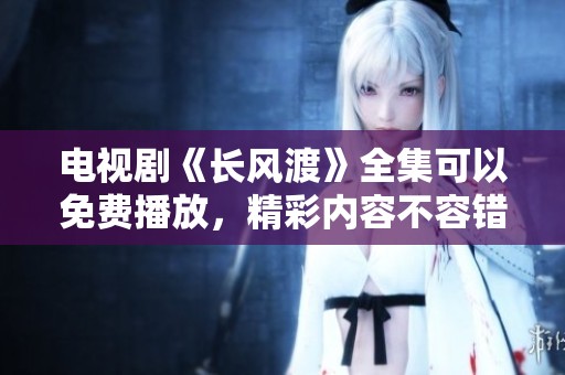 电视剧《长风渡》全集可以免费播放，精彩内容不容错过！