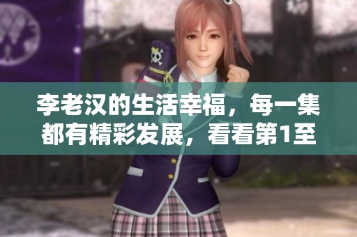 李老汉的生活幸福，每一集都有精彩发展，看看第1至第13集吧