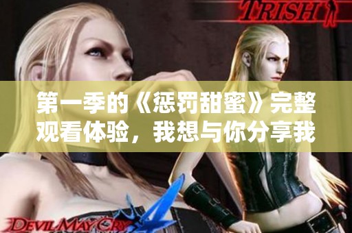 第一季的《惩罚甜蜜》完整观看体验，我想与你分享我的感受