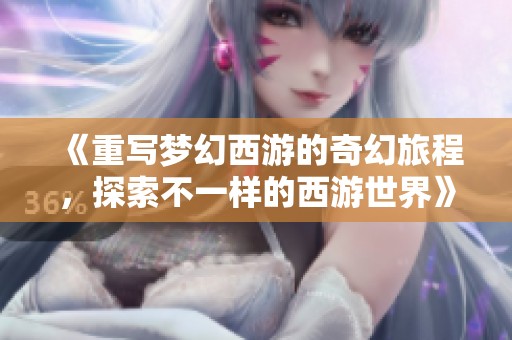 《重写梦幻西游的奇幻旅程，探索不一样的西游世界》
