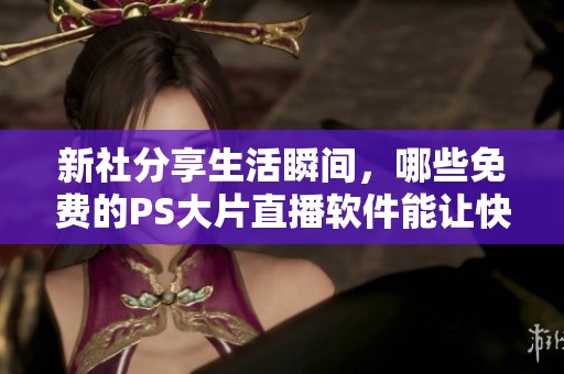 新社分享生活瞬间，哪些免费的PS大片直播软件能让快乐加倍呢