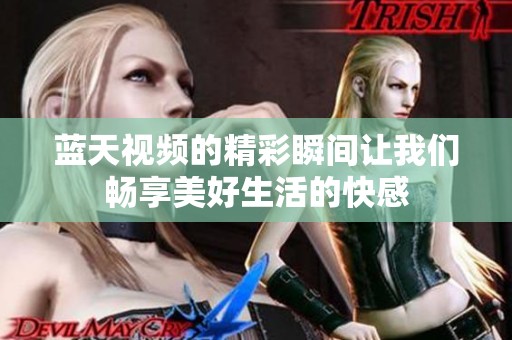 蓝天视频的精彩瞬间让我们畅享美好生活的快感