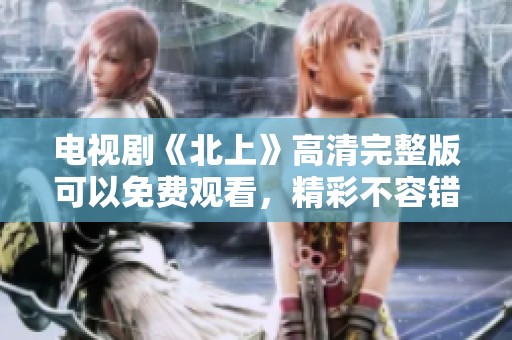 电视剧《北上》高清完整版可以免费观看，精彩不容错过！
