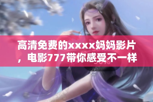 高清免费的xxxx妈妈影片，电影777带你感受不一样的视听盛宴