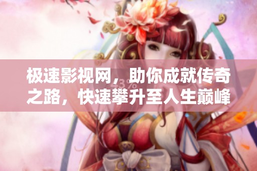 极速影视网，助你成就传奇之路，快速攀升至人生巅峰！
