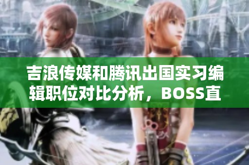 吉浪传媒和腾讯出国实习编辑职位对比分析，BOSS直聘提供的相关信息如何