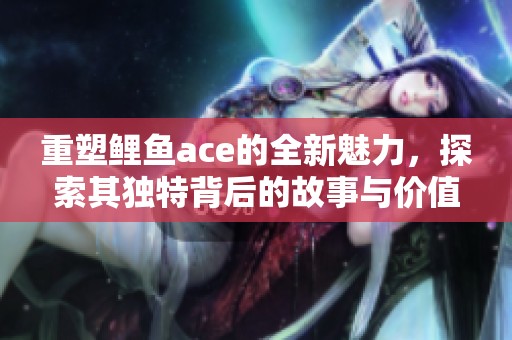 重塑鲤鱼ace的全新魅力，探索其独特背后的故事与价值。